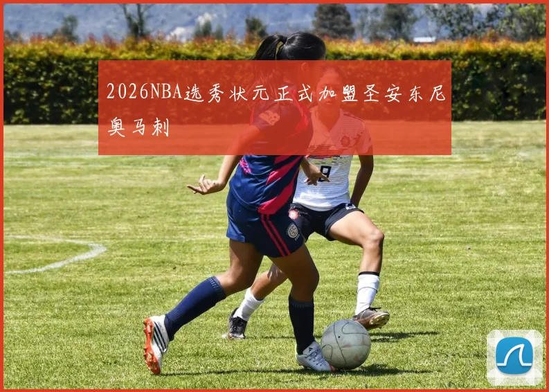 2026NBA选秀状元正式加盟圣安东尼奥马刺